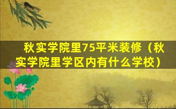 秋实学院里75平米装修（秋实学院里学区内有什么学校）