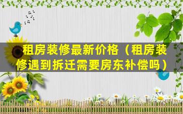 租房装修最新价格（租房装修遇到拆迁需要房东补偿吗）