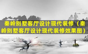 秦岭别墅客厅设计现代装修（秦岭别墅客厅设计现代装修效果图）