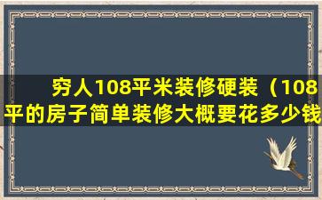 穷人108平米装修硬装（108平的房子简单装修大概要花多少钱）