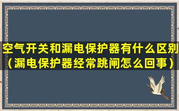 空气开关和漏电保护器有什么区别（漏电保护器经常跳闸怎么回事）