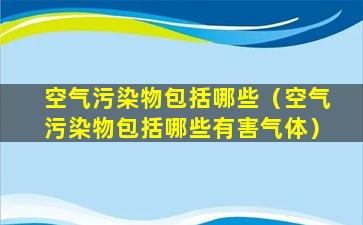 空气污染物包括哪些（空气污染物包括哪些有害气体）