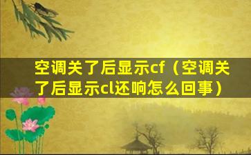 空调关了后显示cf（空调关了后显示cl还响怎么回事）