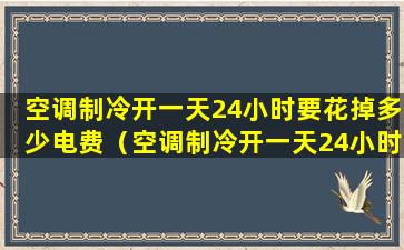 空调制冷开一天24小时要花掉多少电费（空调制冷开一天24小时要花掉多少电费正常）