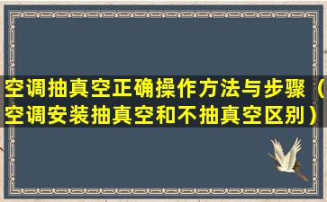 空调抽真空正确操作方法与步骤（空调安装抽真空和不抽真空区别）