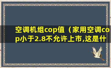 空调机组cop值（家用空调cop小于2.8不允许上市,这是什么原因）