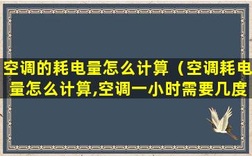 空调的耗电量怎么计算（空调耗电量怎么计算,空调一小时需要几度电）