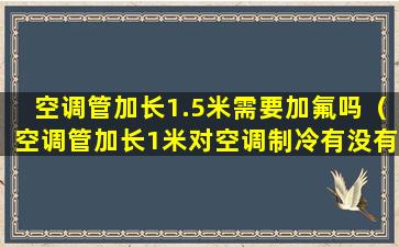 空调管加长1.5米需要加氟吗（空调管加长1米对空调制冷有没有影响）