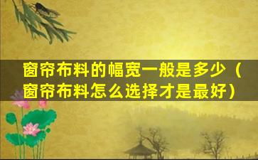 窗帘布料的幅宽一般是多少（窗帘布料怎么选择才是最好）