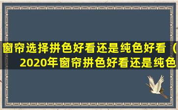 窗帘选择拼色好看还是纯色好看（2020年窗帘拼色好看还是纯色好看）