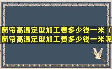 窗帘高温定型加工费多少钱一米（窗帘高温定型加工费多少钱一米呢）