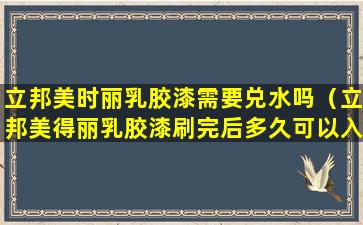 立邦美时丽乳胶漆需要兑水吗（立邦美得丽乳胶漆刷完后多久可以入住）