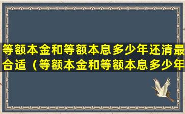 等额本金和等额本息多少年还清最合适（等额本金和等额本息多少年还清最合适呢）