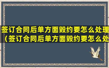 签订合同后单方面毁约要怎么处理（签订合同后单方面毁约要怎么处理才有效）