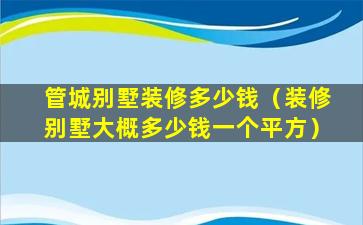 管城别墅装修多少钱（装修别墅大概多少钱一个平方）