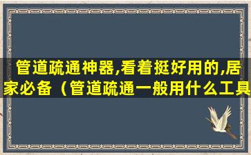 管道疏通神器,看着挺好用的,居家必备（管道疏通一般用什么工具,多少钱）