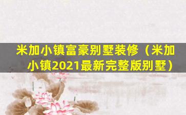 米加小镇富豪别墅装修（米加小镇2021最新完整版别墅）