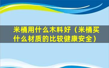 米桶用什么木料好（米桶买什么材质的比较健康安全）