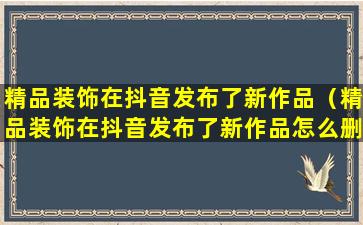 精品装饰在抖音发布了新作品（精品装饰在抖音发布了新作品怎么删除）