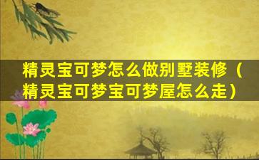 精灵宝可梦怎么做别墅装修（精灵宝可梦宝可梦屋怎么走）