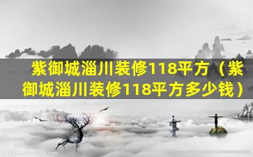 紫御城淄川装修118平方（紫御城淄川装修118平方多少钱）