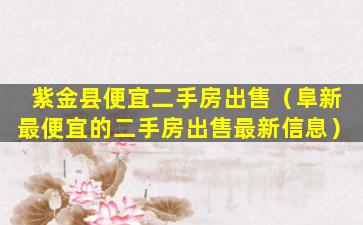 紫金县便宜二手房出售（阜新最便宜的二手房出售最新信息）