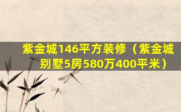 紫金城146平方装修（紫金城别墅5房580万400平米）