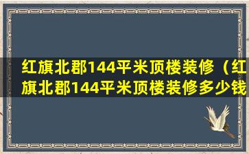 红旗北郡144平米顶楼装修（红旗北郡144平米顶楼装修多少钱）