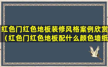 红色门红色地板装修风格案例欣赏（红色门红色地板配什么颜色墙纸）