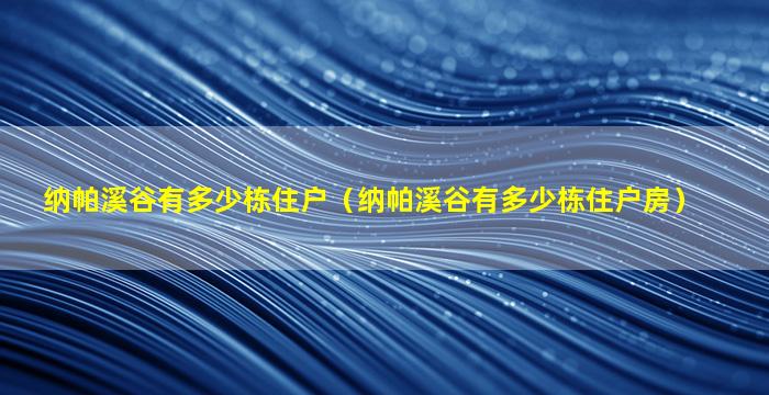 纳帕溪谷有多少栋住户（纳帕溪谷有多少栋住户房）