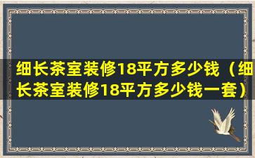 细长茶室装修18平方多少钱（细长茶室装修18平方多少钱一套）