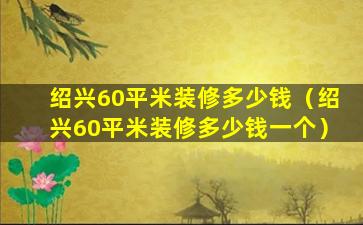 绍兴60平米装修多少钱（绍兴60平米装修多少钱一个）