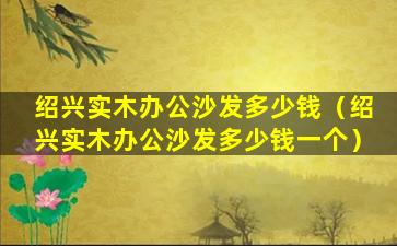 绍兴实木办公沙发多少钱（绍兴实木办公沙发多少钱一个）