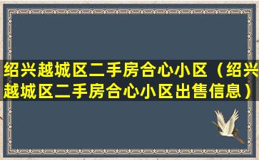 绍兴越城区二手房合心小区（绍兴越城区二手房合心小区出售信息）