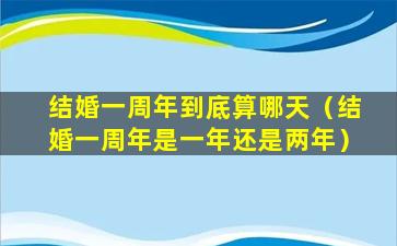 结婚一周年到底算哪天（结婚一周年是一年还是两年）