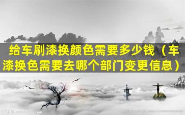 给车刷漆换颜色需要多少钱（车漆换色需要去哪个部门变更信息）