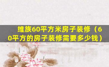 维族60平方米房子装修（60平方的房子装修需要多少钱）