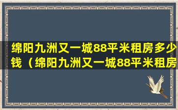 绵阳九洲又一城88平米租房多少钱（绵阳九洲又一城88平米租房多少钱一个月）