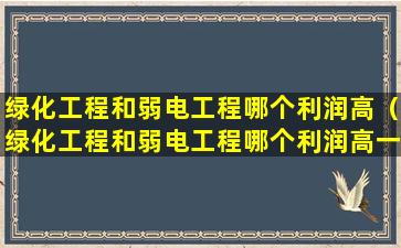 绿化工程和弱电工程哪个利润高（绿化工程和弱电工程哪个利润高一点）