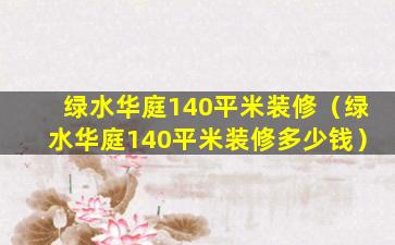 绿水华庭140平米装修（绿水华庭140平米装修多少钱）