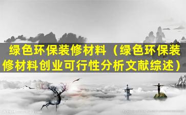 绿色环保装修材料（绿色环保装修材料创业可行性分析文献综述）