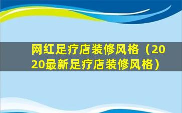 网红足疗店装修风格（2020最新足疗店装修风格）