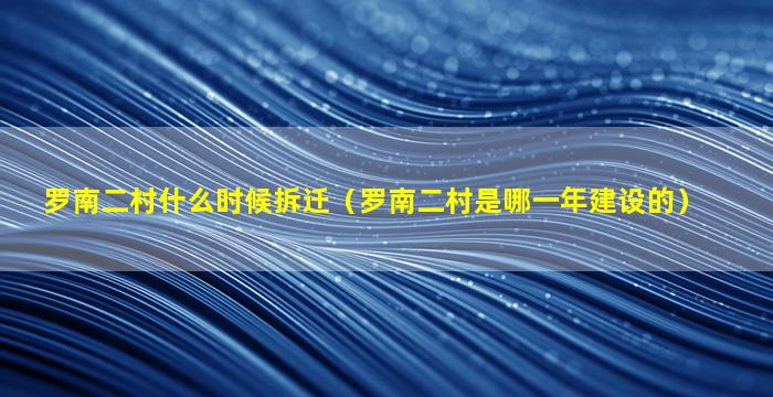 罗南二村什么时候拆迁（罗南二村是哪一年建设的）