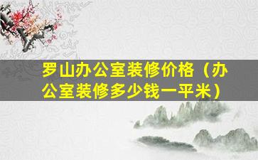 罗山办公室装修价格（办公室装修多少钱一平米）