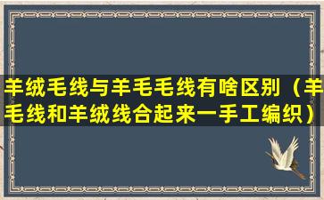 羊绒毛线与羊毛毛线有啥区别（羊毛线和羊绒线合起来一手工编织）