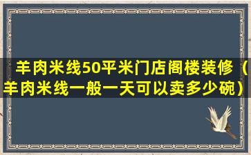 羊肉米线50平米门店阁楼装修（羊肉米线一般一天可以卖多少碗）