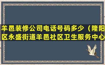 羊邑装修公司电话号码多少（隆阳区永盛街道羊邑社区卫生服务中心）