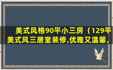 美式风格90平小三房（129平美式风三居室装修,优雅又温馨,喜欢这个家的配色!）