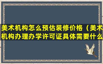 美术机构怎么预估装修价格（美术机构办理办学许可证具体需要什么）