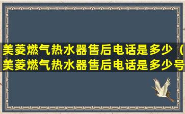 美菱燃气热水器售后电话是多少（美菱燃气热水器售后电话是多少号码）